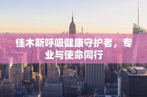 佳木斯呼吸健康守护者，专业与使命同行