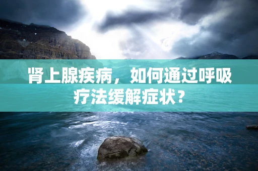 肾上腺疾病，如何通过呼吸疗法缓解症状？