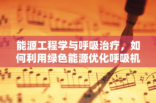 能源工程学与呼吸治疗，如何利用绿色能源优化呼吸机运行？