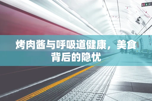 烤肉酱与呼吸道健康，美食背后的隐忧