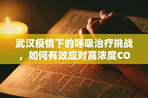 武汉疫情下的呼吸治疗挑战，如何有效应对高浓度CO₂潴留？