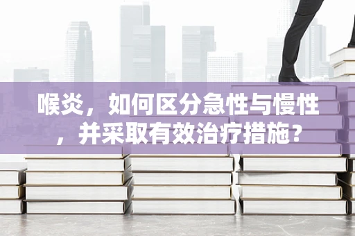 喉炎，如何区分急性与慢性，并采取有效治疗措施？