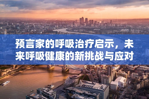 预言家的呼吸治疗启示，未来呼吸健康的新挑战与应对策略