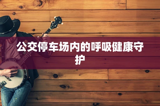 公交停车场内的呼吸健康守护