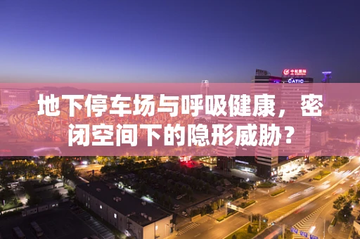 地下停车场与呼吸健康，密闭空间下的隐形威胁？