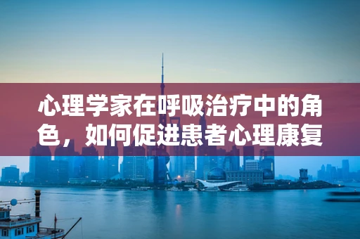 心理学家在呼吸治疗中的角色，如何促进患者心理康复？