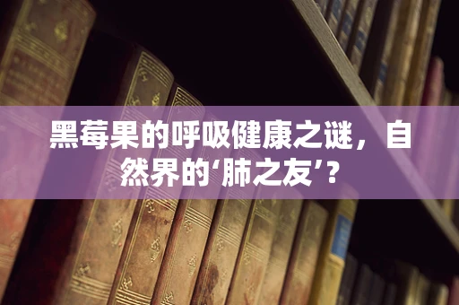 黑莓果的呼吸健康之谜，自然界的‘肺之友’？