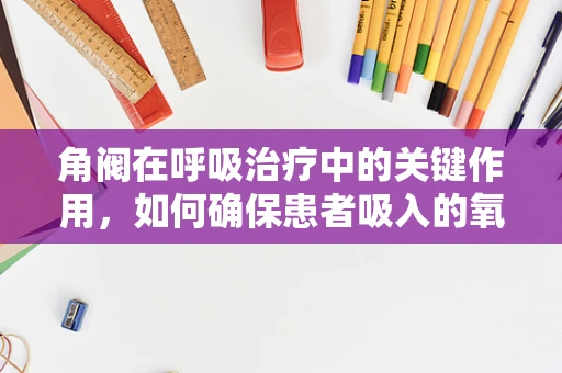 角阀在呼吸治疗中的关键作用，如何确保患者吸入的氧气纯净无虞？