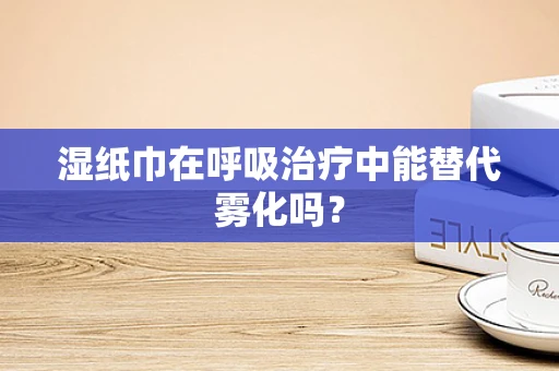 湿纸巾在呼吸治疗中能替代雾化吗？
