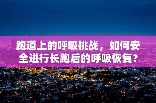 跑道上的呼吸挑战，如何安全进行长跑后的呼吸恢复？