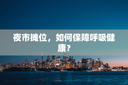 夜市摊位，如何保障呼吸健康？