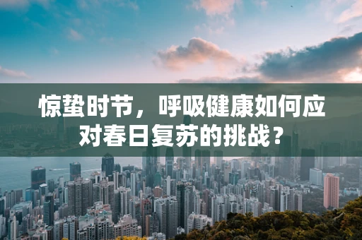 惊蛰时节，呼吸健康如何应对春日复苏的挑战？