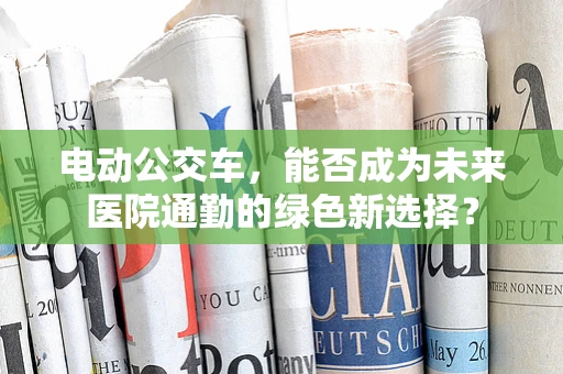 电动公交车，能否成为未来医院通勤的绿色新选择？