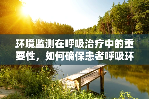 环境监测在呼吸治疗中的重要性，如何确保患者呼吸环境的健康与安全？