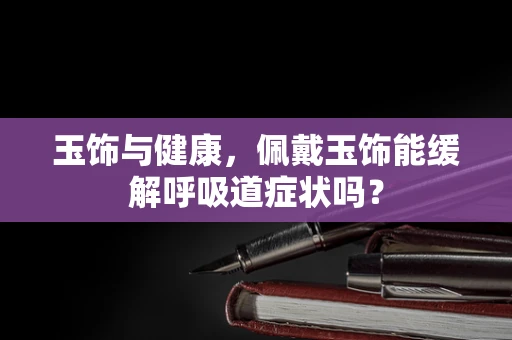 玉饰与健康，佩戴玉饰能缓解呼吸道症状吗？
