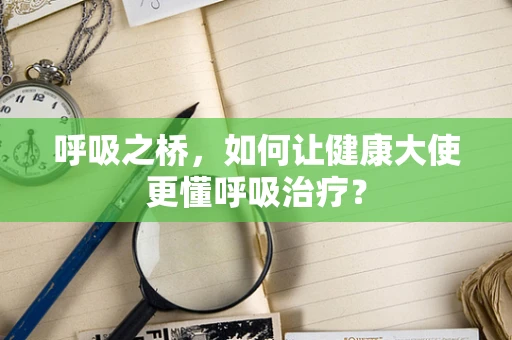 呼吸之桥，如何让健康大使更懂呼吸治疗？