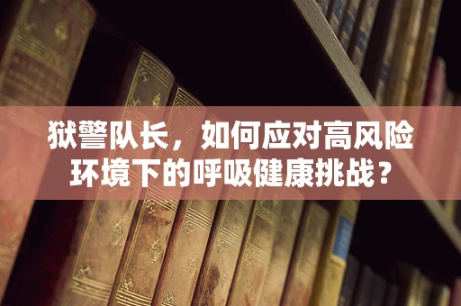 狱警队长，如何应对高风险环境下的呼吸健康挑战？