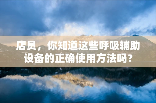 店员，你知道这些呼吸辅助设备的正确使用方法吗？
