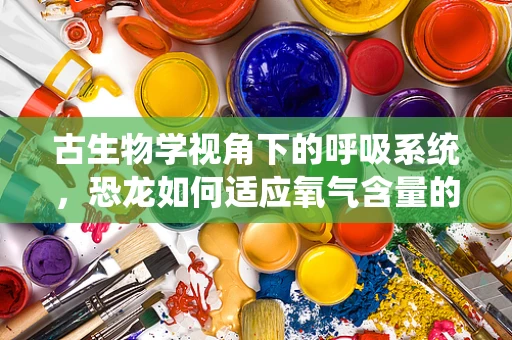 古生物学视角下的呼吸系统，恐龙如何适应氧气含量的变化？