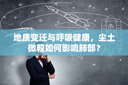 地质变迁与呼吸健康，尘土微粒如何影响肺部？