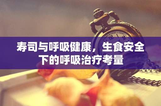 寿司与呼吸健康，生食安全下的呼吸治疗考量