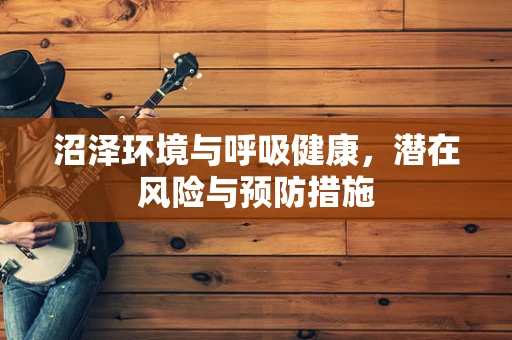 沼泽环境与呼吸健康，潜在风险与预防措施