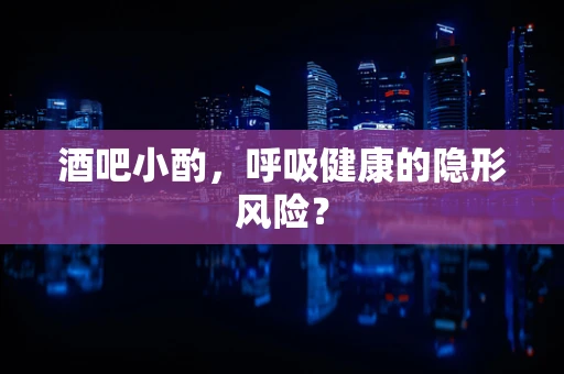 酒吧小酌，呼吸健康的隐形风险？