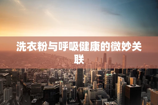 洗衣粉与呼吸健康的微妙关联