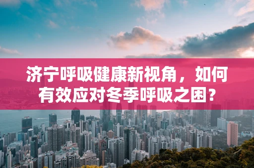 济宁呼吸健康新视角，如何有效应对冬季呼吸之困？
