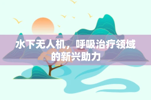 水下无人机，呼吸治疗领域的新兴助力