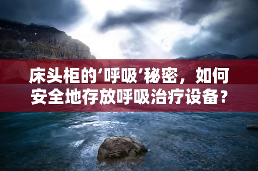 床头柜的‘呼吸’秘密，如何安全地存放呼吸治疗设备？