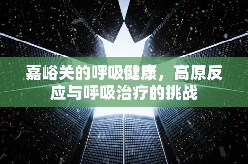 嘉峪关的呼吸健康，高原反应与呼吸治疗的挑战