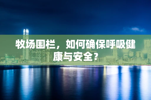 牧场围栏，如何确保呼吸健康与安全？
