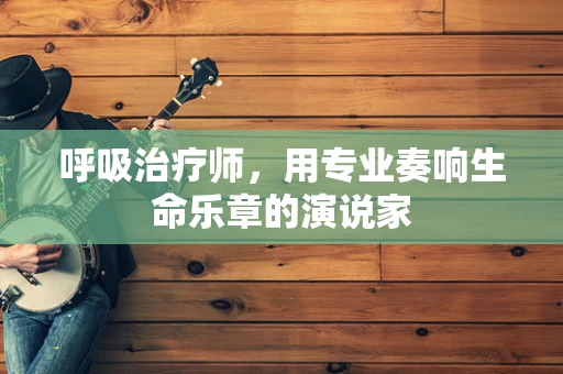 呼吸治疗师，用专业奏响生命乐章的演说家