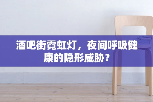 酒吧街霓虹灯，夜间呼吸健康的隐形威胁？