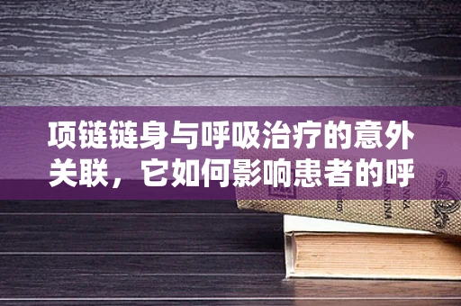 项链链身与呼吸治疗的意外关联，它如何影响患者的呼吸安全？