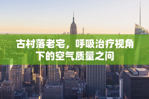古村落老宅，呼吸治疗视角下的空气质量之问