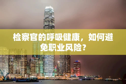 检察官的呼吸健康，如何避免职业风险？