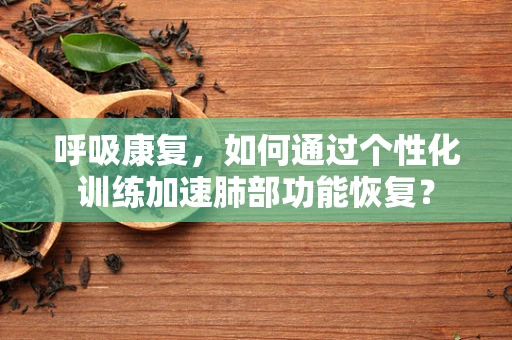 呼吸康复，如何通过个性化训练加速肺部功能恢复？