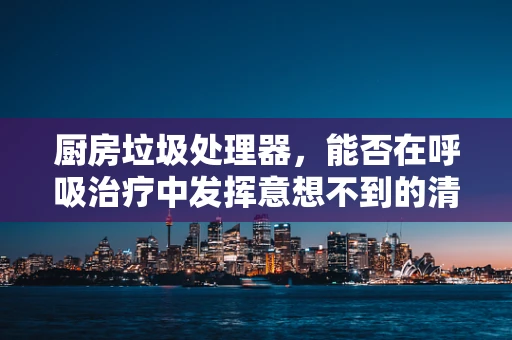 厨房垃圾处理器，能否在呼吸治疗中发挥意想不到的清道夫作用？