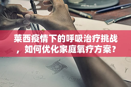 莱西疫情下的呼吸治疗挑战，如何优化家庭氧疗方案？