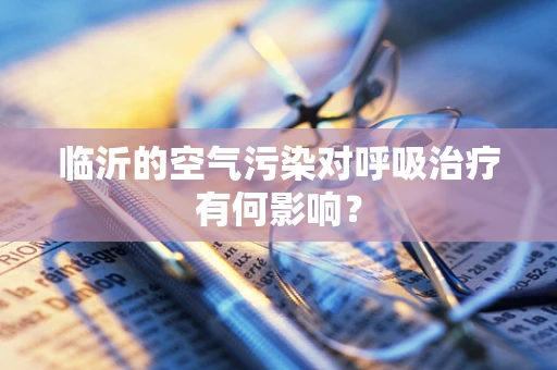 临沂的空气污染对呼吸治疗有何影响？