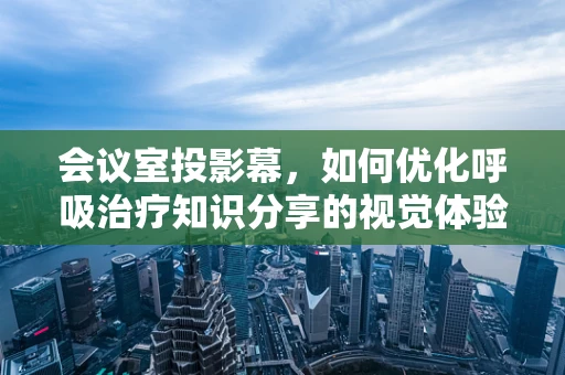 会议室投影幕，如何优化呼吸治疗知识分享的视觉体验？
