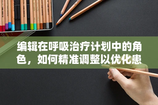 编辑在呼吸治疗计划中的角色，如何精准调整以优化患者治疗？
