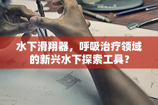 水下滑翔器，呼吸治疗领域的新兴水下探索工具？