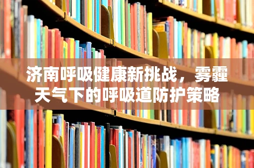 济南呼吸健康新挑战，雾霾天气下的呼吸道防护策略