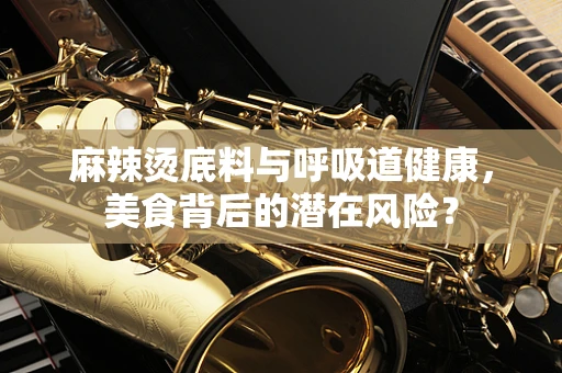 麻辣烫底料与呼吸道健康，美食背后的潜在风险？