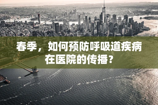 春季，如何预防呼吸道疾病在医院的传播？