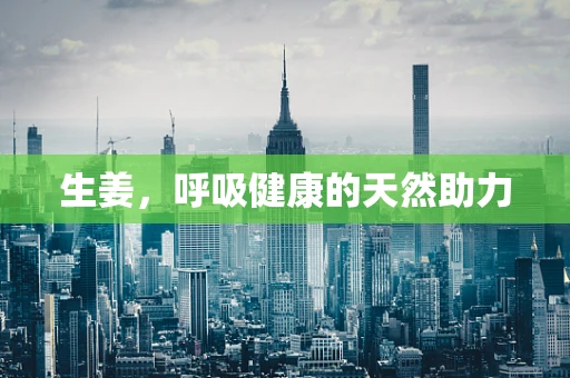 生姜，呼吸健康的天然助力