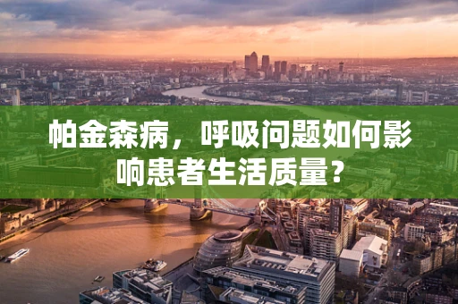 帕金森病，呼吸问题如何影响患者生活质量？